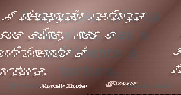 A decepção reforça sua alma, mas o sofrimento à tortura.... Frase de Marcello Thadeu.
