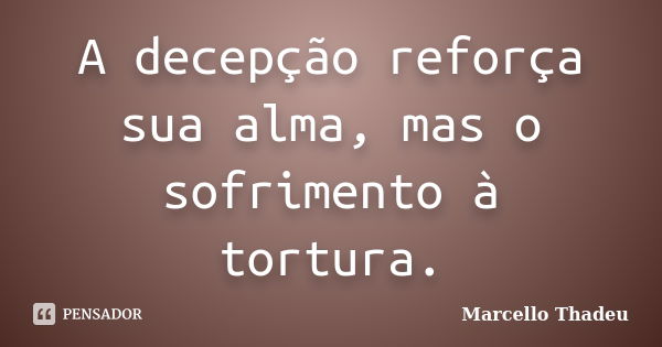 A decepção reforça sua alma, mas o sofrimento à tortura.... Frase de Marcello Thadeu.