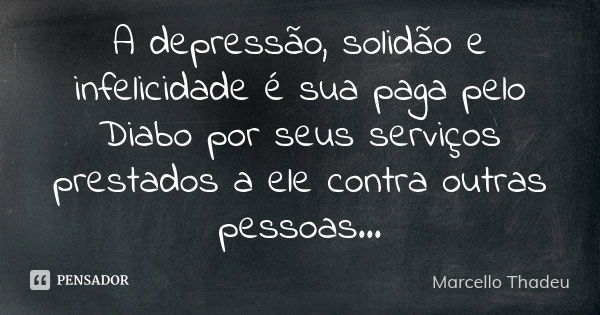 A depressão, solidão e infelicidade é sua paga pelo Diabo por seus serviços prestados a ele contra outras pessoas...... Frase de Marcello Thadeu.