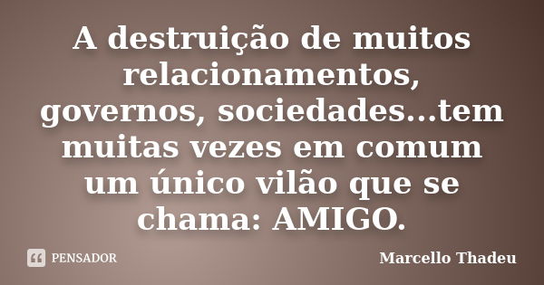 A destruição de muitos relacionamentos, governos, sociedades...tem muitas vezes em comum um único vilão que se chama: AMIGO.... Frase de Marcello Thadeu.