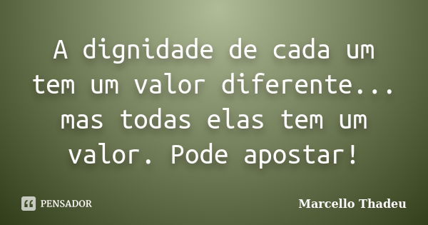 A dignidade de cada um tem um valor diferente... mas todas elas tem um valor. Pode apostar!... Frase de Marcello Thadeu.