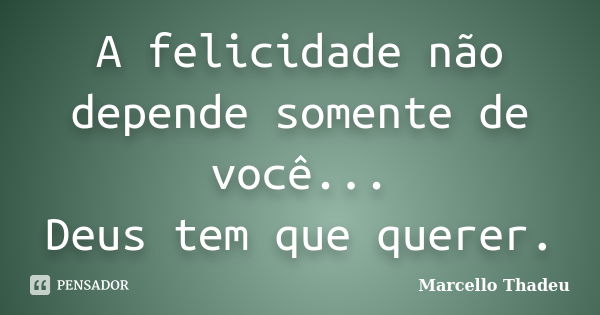 A felicidade não depende somente de você... Deus tem que querer.... Frase de Marcello Thadeu.