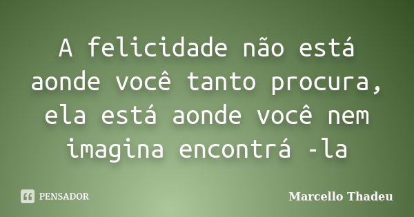 A felicidade não está aonde você tanto procura, ela está aonde você nem imagina encontrá -la... Frase de Marcello Thadeu.