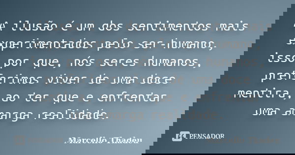 A ilusão é um dos sentimentos mais experimentados pelo ser-humano, isso por que, nós seres humanos, preferimos viver de uma doce mentira, ao ter que e enfrentar... Frase de Marcello Thadeu.