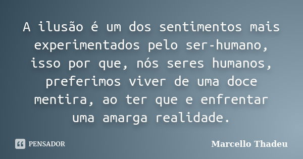 A ilusão é um dos sentimentos mais experimentados pelo ser-humano, isso por que, nós seres humanos, preferimos viver de uma doce mentira, ao ter que e enfrentar... Frase de Marcello Thadeu.