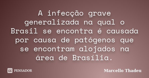 A infecção grave generalizada na qual o Brasil se encontra é causada por causa de patógenos que se encontram alojados na área de Brasília.... Frase de Marcello Thadeu.