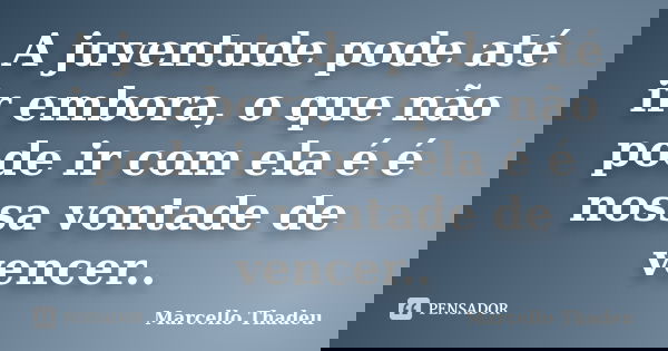 A juventude pode até ir embora, o que não pode ir com ela é é nossa vontade de vencer..... Frase de Marcello Thadeu.
