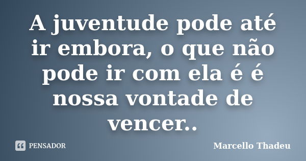 A juventude pode até ir embora, o que não pode ir com ela é é nossa vontade de vencer..... Frase de Marcello Thadeu.