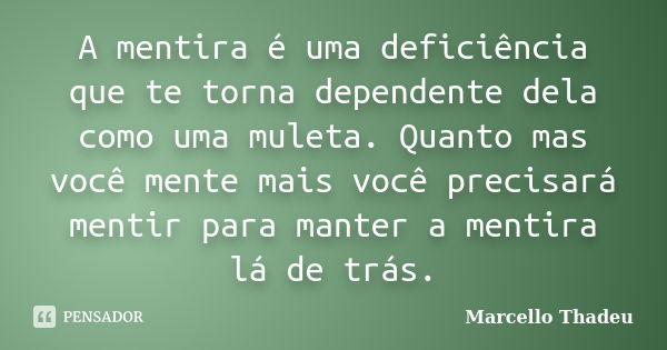 A mentira é uma deficiência que te torna dependente dela como uma muleta. Quanto mas você mente mais você precisará mentir para manter a mentira lá de trás.... Frase de Marcello Thadeu.