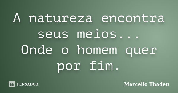 A natureza encontra seus meios... Onde o homem quer por fim.... Frase de Marcello Thadeu.