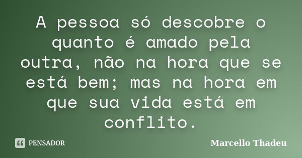 A pessoa só descobre o quanto é amado pela outra, não na hora que se está bem; mas na hora em que sua vida está em conflito.... Frase de Marcello Thadeu.