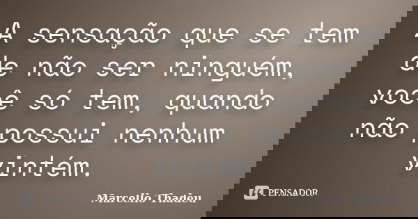 A sensação que se tem de não ser ninguém, você só tem, quando não possui nenhum vintém.... Frase de Marcello Thadeu.