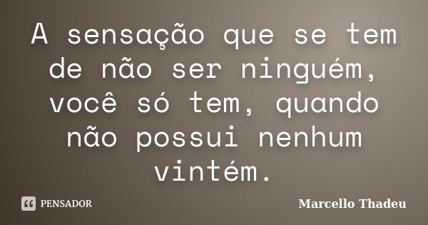 A sensação que se tem de não ser ninguém, você só tem, quando não possui nenhum vintém.... Frase de Marcello Thadeu.