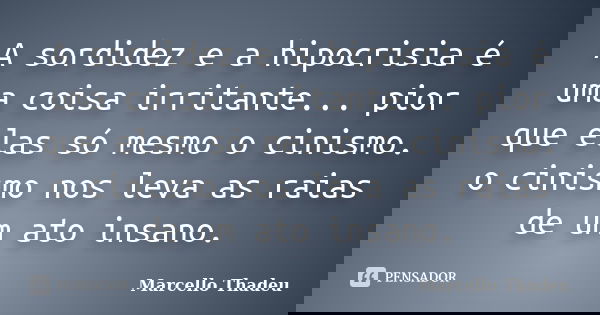 A sordidez e a hipocrisia é uma coisa irritante... pior que elas só mesmo o cinismo. o cinismo nos leva as raias de um ato insano.... Frase de Marcello Thadeu.