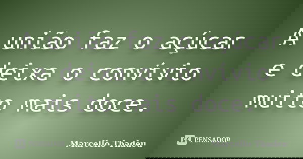 A união faz o açúcar e deixa o convívio muito mais doce.... Frase de Marcello Thadeu.