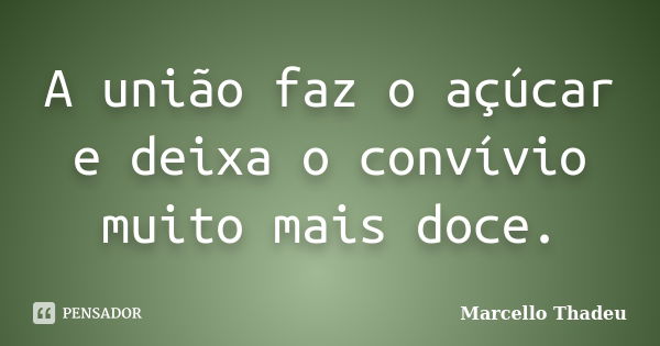 A união faz o açúcar e deixa o convívio muito mais doce.... Frase de Marcello Thadeu.