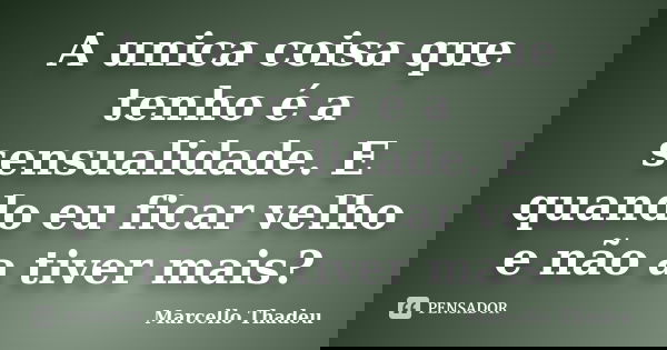 A unica coisa que tenho é a sensualidade. E quando eu ficar velho e não a tiver mais?... Frase de Marcello Thadeu.