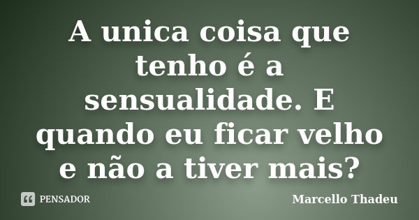 A unica coisa que tenho é a sensualidade. E quando eu ficar velho e não a tiver mais?... Frase de Marcello Thadeu.