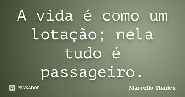 A vida é como um lotação; nela tudo é passageiro.... Frase de Marcello Thadeu.