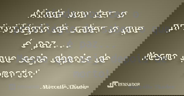 Ainda vou ter o privilégio de saber o que é paz... Mesmo que seja depois de morto!... Frase de Marcello Thadeu.