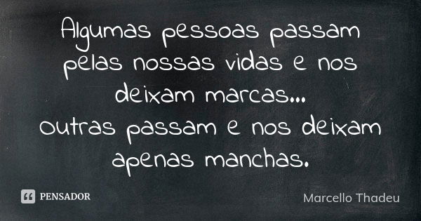 Algumas pessoas passam pelas nossas vidas e nos deixam marcas... Outras passam e nos deixam apenas manchas.... Frase de Marcello Thadeu.