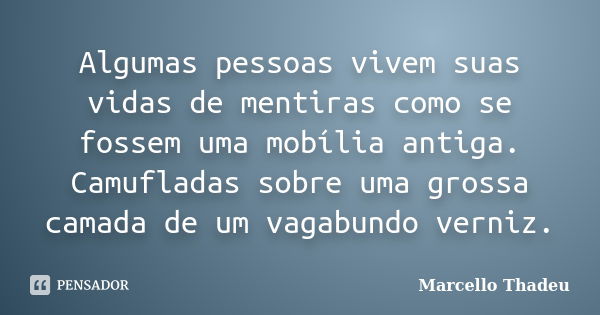 Algumas pessoas vivem suas vidas de mentiras como se fossem uma mobília antiga. Camufladas sobre uma grossa camada de um vagabundo verniz.... Frase de Marcello Thadeu.