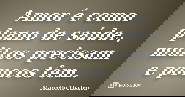 Amor é como plano de saúde, muitos precisam e poucos têm.... Frase de Marcello Thadeu.