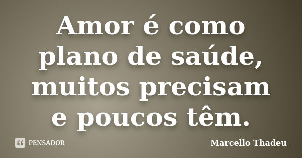 Amor é como plano de saúde, muitos precisam e poucos têm.... Frase de Marcello Thadeu.