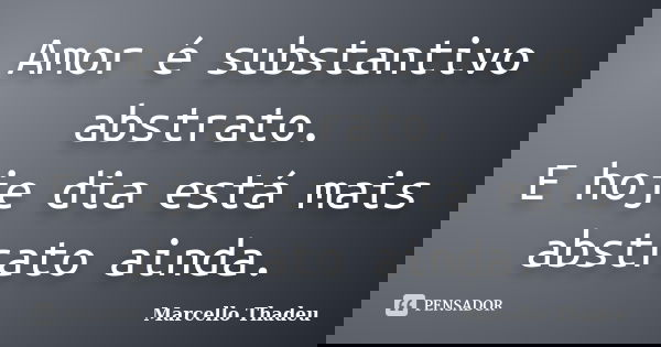 Amor é substantivo abstrato. E hoje dia está mais abstrato ainda.... Frase de Marcello Thadeu.
