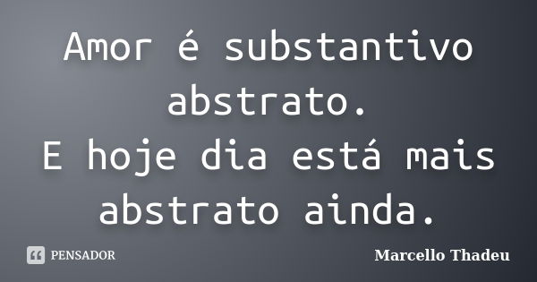 Amor é substantivo abstrato. E hoje dia está mais abstrato ainda.... Frase de Marcello Thadeu.