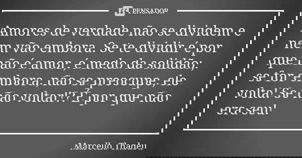 Amores de verdade não se dividem e nem vão embora. Se te dividir é por que não é amor, é medo da solidão; se for embora, não se preocupe, ele volta! Se não volt... Frase de Marcello Thadeu.