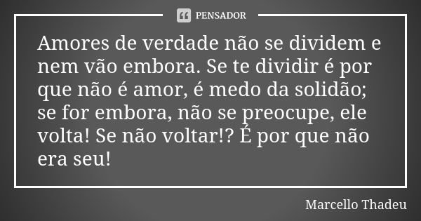 Amores de verdade não se dividem e nem vão embora. Se te dividir é por que não é amor, é medo da solidão; se for embora, não se preocupe, ele volta! Se não volt... Frase de Marcello Thadeu.