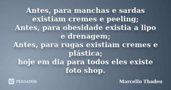 Antes, para manchas e sardas existiam cremes e peeling; Antes, para obesidade existia a lipo e drenagem; Antes, para rugas existiam cremes e plástica; hoje em d... Frase de Marcello Thadeu.