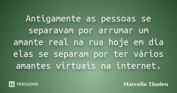 Antigamente as pessoas se separavam por arrumar um amante real na rua hoje em dia elas se separam por ter vários amantes virtuais na internet.... Frase de Marcello Thadeu.