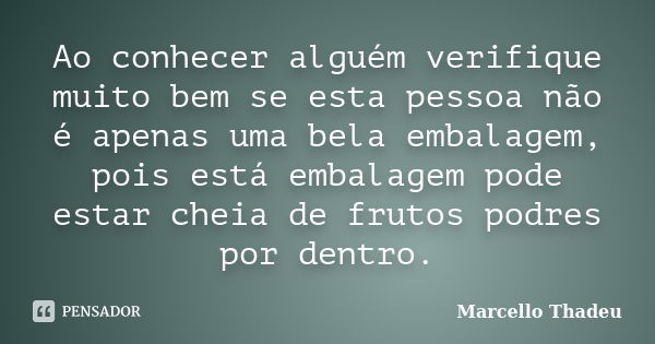 Ao conhecer alguém verifique muito bem se esta pessoa não é apenas uma bela embalagem, pois está embalagem pode estar cheia de frutos podres por dentro.... Frase de Marcello Thadeu.