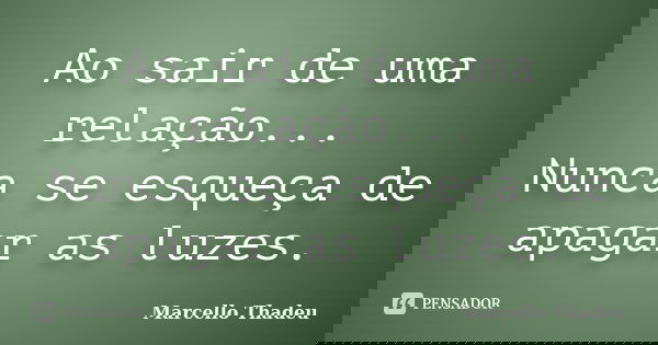 Ao sair de uma relação... Nunca se esqueça de apagar as luzes.... Frase de Marcello Thadeu.