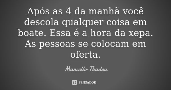 Após as 4 da manhã você descola qualquer coisa em boate. Essa é a hora da xepa. As pessoas se colocam em oferta.... Frase de Marcello Thadeu.