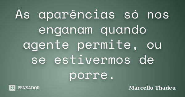 As aparências só nos enganam quando agente permite, ou se estivermos de porre.... Frase de Marcello Thadeu.