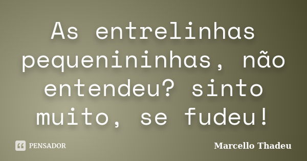 As entrelinhas pequenininhas, não entendeu? sinto muito, se fudeu!... Frase de Marcello Thadeu.