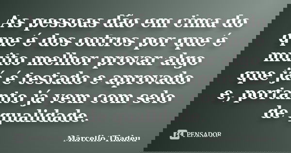 As pessoas dão em cima do que é dos outros por que é muito melhor provar algo que já é testado e aprovado e, portanto já vem com selo de qualidade.... Frase de Marcello Thadeu.