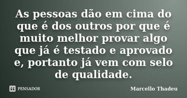 As pessoas dão em cima do que é dos outros por que é muito melhor provar algo que já é testado e aprovado e, portanto já vem com selo de qualidade.... Frase de Marcello Thadeu.