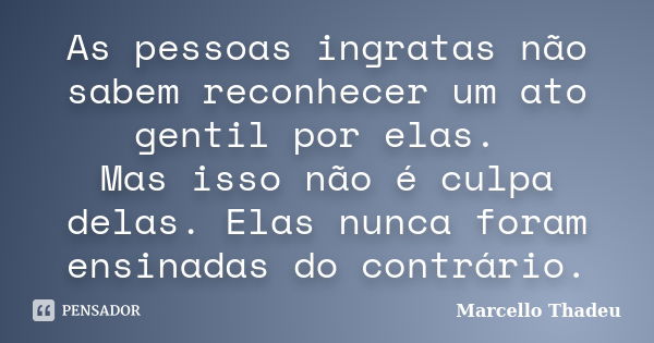 As pessoas ingratas não sabem reconhecer um ato gentil por elas. Mas isso não é culpa delas. Elas nunca foram ensinadas do contrário.... Frase de Marcello Thadeu.