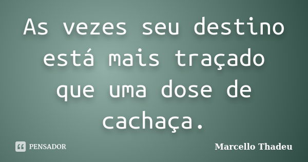 As vezes seu destino está mais traçado que uma dose de cachaça.... Frase de Marcello Thadeu.