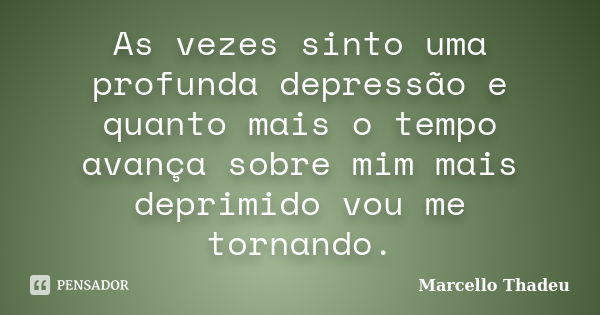 As vezes sinto uma profunda depressão e quanto mais o tempo avança sobre mim mais deprimido vou me tornando.... Frase de Marcello Thadeu.