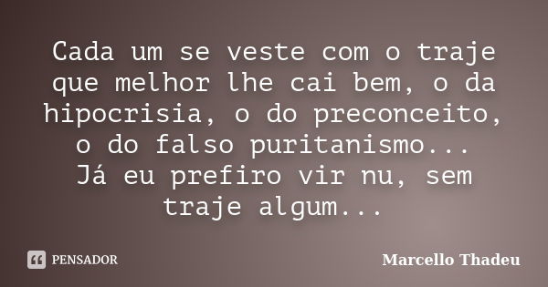 Cada um se veste com o traje que melhor lhe cai bem, o da hipocrisia, o do preconceito, o do falso puritanismo... Já eu prefiro vir nu, sem traje algum...... Frase de Marcello Thadeu.