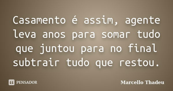 Casamento é assim, agente leva anos para somar tudo que juntou para no final subtrair tudo que restou.... Frase de Marcello Thadeu.