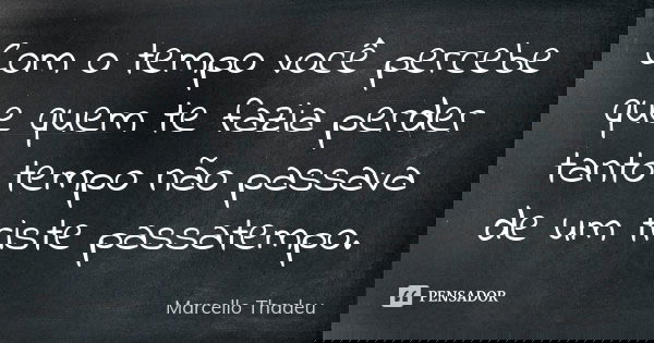 Com o tempo você percebe que quem te fazia perder tanto tempo não passava de um triste passatempo.... Frase de Marcello Thadeu.
