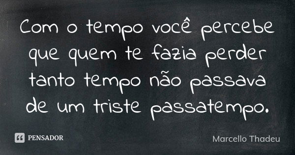 Com o tempo você percebe que quem te fazia perder tanto tempo não passava de um triste passatempo.... Frase de Marcello Thadeu.