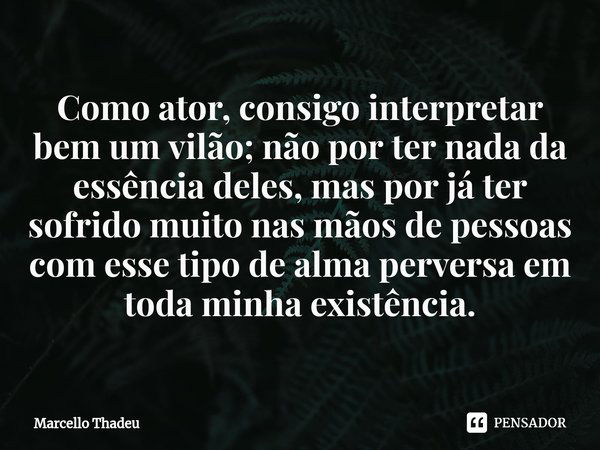 Como ator, consigo interpretar bem um vilão; não por ter nada da essência deles, mas por já ter sofrido muito nas mãos de pessoas com esse tipo de alma perversa... Frase de Marcello Thadeu.