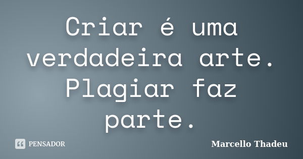 Criar é uma verdadeira arte. Plagiar faz parte.... Frase de Marcello Thadeu.